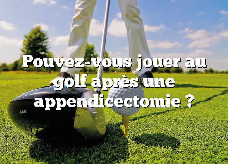 Pouvez-vous jouer au golf après une appendicectomie ?
